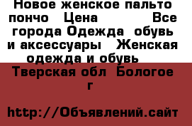 Новое женское пальто пончо › Цена ­ 2 500 - Все города Одежда, обувь и аксессуары » Женская одежда и обувь   . Тверская обл.,Бологое г.